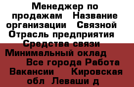 Менеджер по продажам › Название организации ­ Связной › Отрасль предприятия ­ Средства связи › Минимальный оклад ­ 25 000 - Все города Работа » Вакансии   . Кировская обл.,Леваши д.